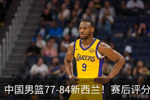 中国男篮77-84新西兰!赛后评分:4人满分 3人优秀 1人7中0严重拉胯