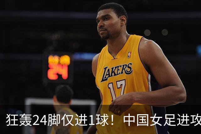 狂轰24脚仅进1球！中国女足进攻效率堪忧无缘亚运连胜